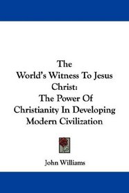 The World's Witness To Jesus Christ: The Power Of Christianity In Developing Modern Civilization