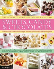The Complete Step-By-Step Guide to Making Sweets, Candy & Chocolates: 150 irresistible confectionery recipes shown in over 750 exquisite photographs