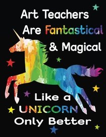 Art Teachers Are Fantastical & Magical Like A Unicorn Only Better: Thank You Gift For Teacher (Teacher Appreciation Gift Notebook)(8.5 x 11 Composition Notebook)