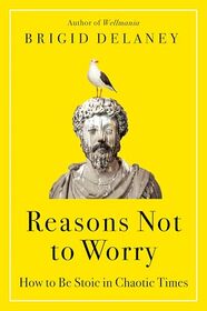 Reasons Not to Worry: How to Be Stoic in Chaotic Times: A Practical Guide to Stoicism for Self-Improvement and Personal Growth