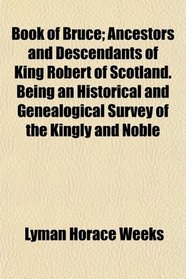 Book of Bruce; Ancestors and Descendants of King Robert of Scotland. Being an Historical and Genealogical Survey of the Kingly and Noble