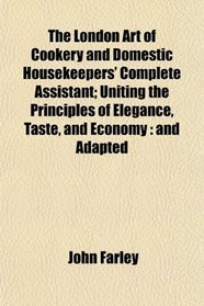 The London Art of Cookery and Domestic Housekeepers' Complete Assistant; Uniting the Principles of Elegance, Taste, and Economy: and Adapted