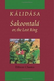 Sakoontal; or, the Lost Ring: An Indian drama, translated into English prose and verse from the Sanskrit of Klidsa by Monier Williams