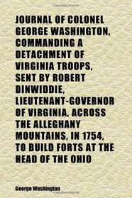 Journal of Colonel George Washington, Commanding a Detachment of Virginia Troops, Sent by Robert Dinwiddie, Lieutenant-Governor of Virginia,