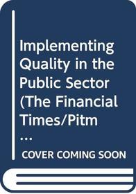 Implementing Quality in the Public Sector (The Financial Times/Pitman Publishing Series)