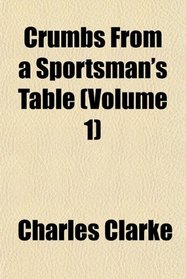 Crumbs From a Sportsman's Table (Volume 1)