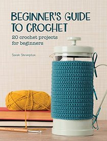 Beginner's Guide to Crochet: 20 Crochet Projects for Beginners