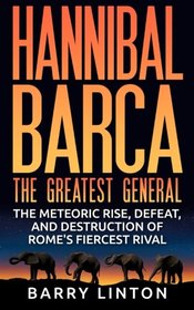 Hannibal Barca, The Greatest General: The Meteoric Rise, Defeat, And Destruction Of Rome's Fiercest Rival