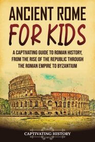 Ancient Rome for Kids: A Captivating Guide to Roman History, from the Rise of the Republic through the Roman Empire to Byzantium (History for Children)