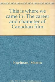 This is Where We Came in : The Career and Character of Canadian Film