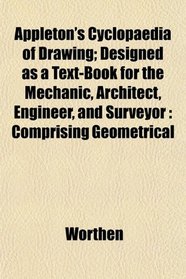 Appleton's Cyclopaedia of Drawing; Designed as a Text-Book for the Mechanic, Architect, Engineer, and Surveyor: Comprising Geometrical