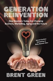 Generation Reinvention: How Boomers Today Are Changing Business, Marketing, Aging and the Future