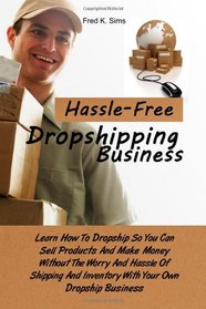 Hassle-Free Dropshipping Business: Learn How To Dropship So You Can Sell Products And Make Money Without The Worry And Hassle Of Shipping And Inventory With Your Own Dropship Business