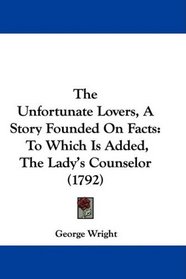 The Unfortunate Lovers, A Story Founded On Facts: To Which Is Added, The Lady's Counselor (1792)