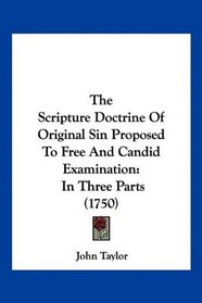 The Scripture Doctrine Of Original Sin Proposed To Free And Candid Examination: In Three Parts (1750)