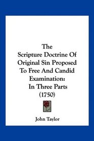 The Scripture Doctrine Of Original Sin Proposed To Free And Candid Examination: In Three Parts (1750)