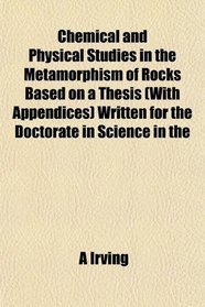 Chemical and Physical Studies in the Metamorphism of Rocks Based on a Thesis (With Appendices) Written for the Doctorate in Science in the