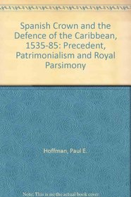 Spanish Crown and the Defense of the Caribbean 1535-1585: Precedent,Patrimonialism, and Royal Parsimony.