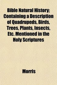 Bible Natural History; Containing a Description of Quadrupeds, Birds, Trees, Plants, Insects, Etc. Mentioned in the Holy Scriptures