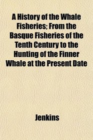 A History of the Whale Fisheries; From the Basque Fisheries of the Tenth Century to the Hunting of the Finner Whale at the Present Date