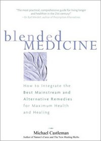 Blended Medicine : How to Integrate the Best Mainstream and Alternative Remedies for Maximum Health and Healing