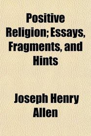 Positive Religion; Essays, Fragments, and Hints