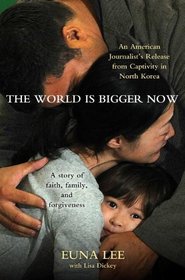 The World Is Bigger Now: An American Journalist's Release from Captivity in North Korea . . . A Remarkable Story of Faith, Family, and Forgiveness