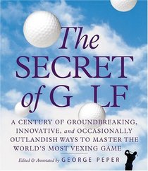 The Secret of Golf : A Century of Groundbreaking, Innovative, and Occasionally Outlandish Ways to Master the World's Most Vexing Game