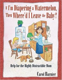 If I'm Diapering a Watermelon, Then Where'd I Leave the Baby?: Help for the Highly Distractible Mom