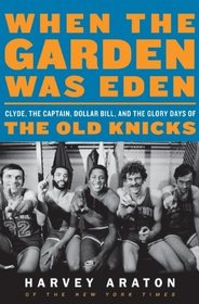 When the Garden Was Eden: Clyde, the Captain, Dollar Bill, and the Glory Days of the Old Knicks