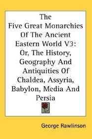 The Five Great Monarchies Of The Ancient Eastern World V3: Or, The History, Geography And Antiquities Of Chaldea, Assyria, Babylon, Media And Persia