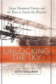 Unlocking The Sky : Glenn Hammond Curtiss and the Race to Invent the Airplane
