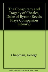 Conspiracy and Tragedy of Charles Duke of Byron (The Revels Plays)