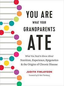 You Are What Your Grandparents Ate: What You Need to Know About Nutrition, Experience, Epigenetics and the Origins of Chronic Disease