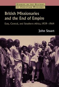 British Missionaries and the End of Empire: East, Central, and Southern Africa, 1939-64 (Studies in the History of Christian Missions)