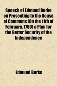 Speech of Edmund Burke on Presenting to the House of Commons (On the 11th of February, 1780) a Plan for the Better Security of the Independence