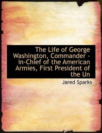The Life of George Washington, Commander -in-Chief of the American Armies, First President of the Un