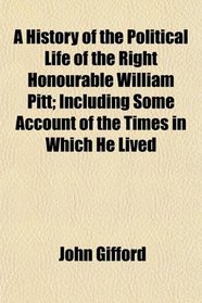 A History of the Political Life of the Right Honourable William Pitt; Including Some Account of the Times in Which He Lived