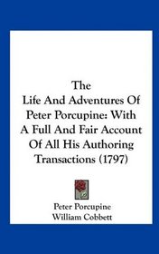 The Life And Adventures Of Peter Porcupine: With A Full And Fair Account Of All His Authoring Transactions (1797)