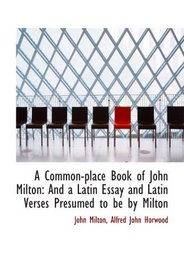 A Common-place Book of John Milton: And a Latin Essay and Latin Verses Presumed to be by Milton