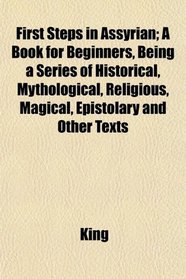 First Steps in Assyrian; A Book for Beginners, Being a Series of Historical, Mythological, Religious, Magical, Epistolary and Other Texts