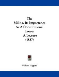 The Militia, Its Importance As A Constitutional Force: A Lecture (1857)