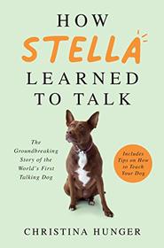 How Stella Learned to Talk: The Groundbreaking Story of the World's First Talking Dog