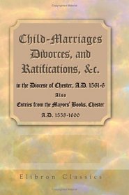 Child-Marriages, Divorces, and Ratifications, &c. in the Diocese of Chester, A.D. 1561-6. Also Entries from the Mayors' Books, Chester, A.D. 1558-1600