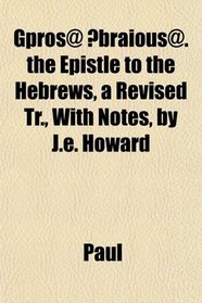 Gprs@ Ebraous@. the Epistle to the Hebrews, a Revised Tr., With Notes, by J.e. Howard