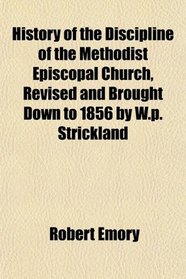 History of the Discipline of the Methodist Episcopal Church, Revised and Brought Down to 1856 by W.p. Strickland