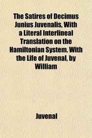 The Satires of Decimus Junius Juvenalis, With a Literal Interlineal Translation on the Hamiltonian System. With the Life of Juvenal, by William