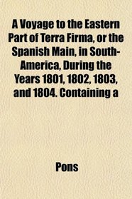 A Voyage to the Eastern Part of Terra Firma, or the Spanish Main, in South-America, During the Years 1801, 1802, 1803, and 1804. Containing a