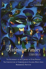 The Gyanendra Pandey Omnibus: Comprising The Ascendancy of Congress in Uttar Pradesh; The Construction of Communalism in Colonial North India; Remembering ... Violence, Nationalism, and History in India