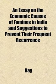An Essay on the Economic Causes of Famines in India and Suggestions to Prevent Their Frequent Recurrence